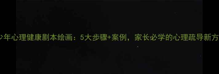 图片 青少年心理健康剧本绘画：5大步骤+案例，家长必学的心理疏导新方式1