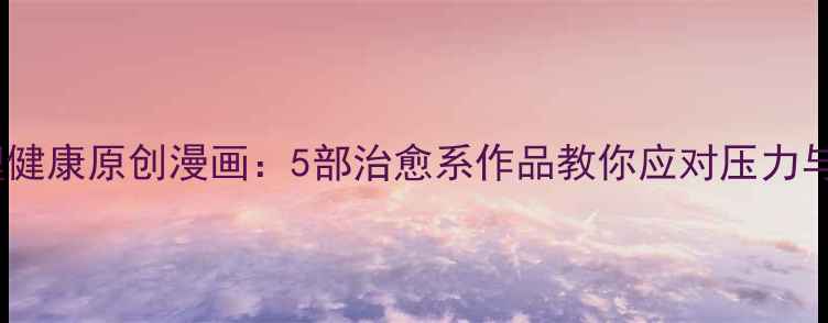 图片 青少年心理健康原创漫画：5部治愈系作品教你应对压力与情绪困扰1