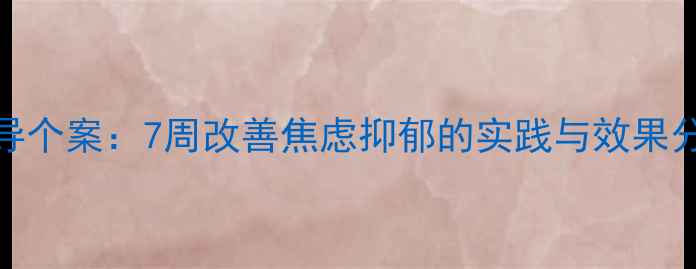 图片 青少年心理健康团体辅导个案：7周改善焦虑抑郁的实践与效果分析（附完整干预方案）
