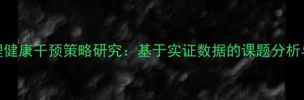 图片 青少年心理健康干预策略研究：基于实证数据的课题分析与实践路径