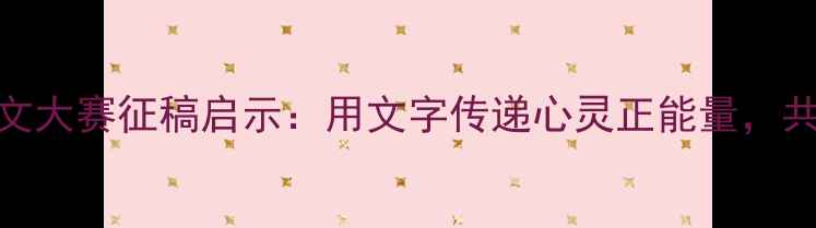 图片 青少年心理健康征文大赛征稿启示：用文字传递心灵正能量，共建阳光成长新时代