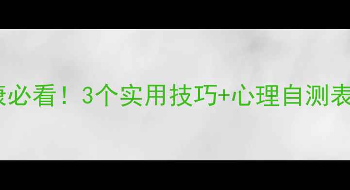 图片 青少年心理健康必看！3个实用技巧+心理自测表，家长速存！1