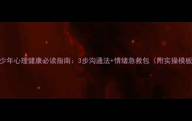 图片 青少年心理健康必读指南：3步沟通法+情绪急救包（附实操模板）
