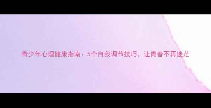图片 青少年心理健康指南：5个自我调节技巧，让青春不再迷茫