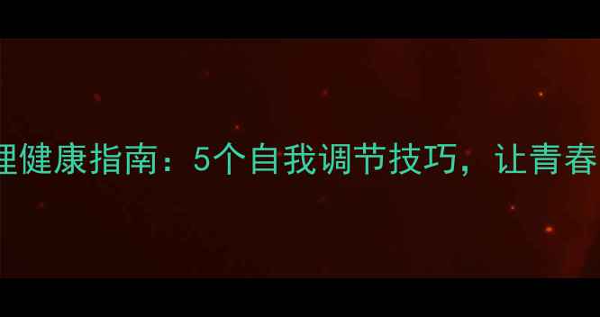 图片 青少年心理健康指南：5个自我调节技巧，让青春不再迷茫1