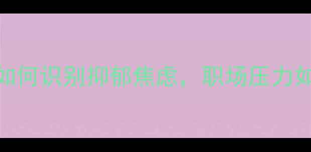 图片 青少年心理健康指南：如何识别抑郁焦虑，职场压力如何应对？专项知识科普