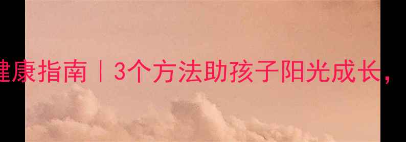 图片 青少年心理健康指南｜3个方法助孩子阳光成长，家长必看！1