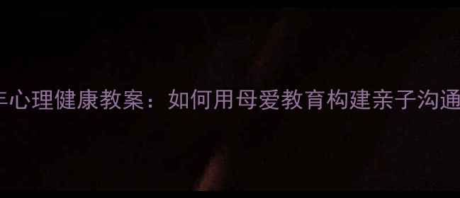 图片 青少年心理健康教案：如何用母爱教育构建亲子沟通桥梁1