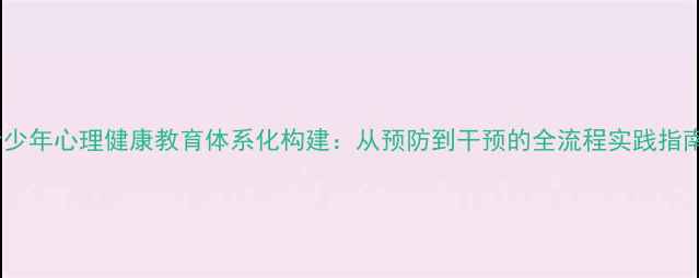 图片 青少年心理健康教育体系化构建：从预防到干预的全流程实践指南1
