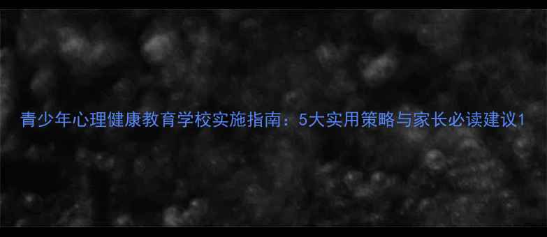 图片 青少年心理健康教育学校实施指南：5大实用策略与家长必读建议1