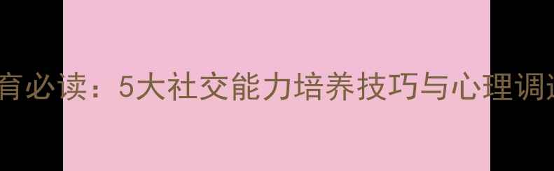 图片 青少年心理健康教育必读：5大社交能力培养技巧与心理调适指南（最新版）1