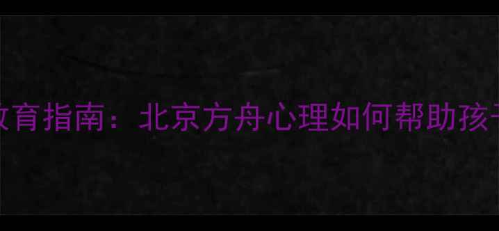 图片 青少年心理健康教育指南：北京方舟心理如何帮助孩子应对压力与焦虑