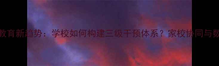 图片 青少年心理健康教育新趋势：学校如何构建三级干预体系？家校协同与数字化管理成关键