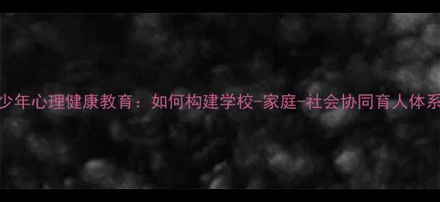 图片 青少年心理健康教育：如何构建学校-家庭-社会协同育人体系？