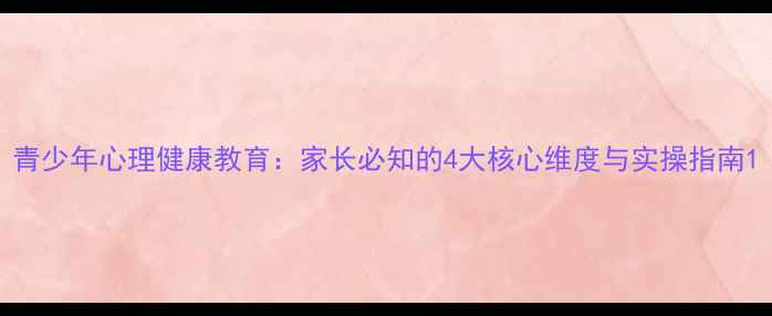 图片 青少年心理健康教育：家长必知的4大核心维度与实操指南1