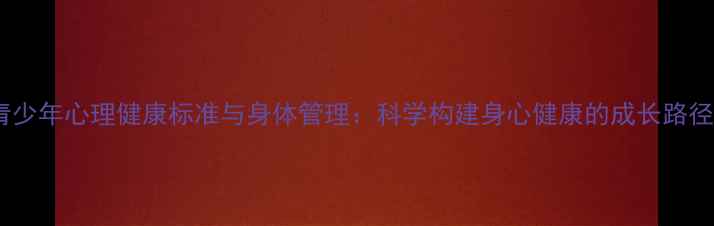 图片 青少年心理健康标准与身体管理：科学构建身心健康的成长路径1