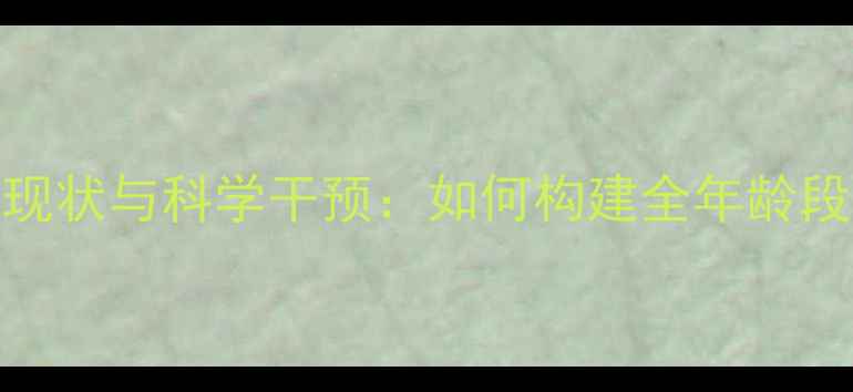 图片 青少年心理健康现状与科学干预：如何构建全年龄段心理防护体系？