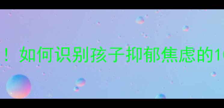 图片 青少年心理健康科普｜家长必看！如何识别孩子抑郁焦虑的10个早期预警信号+科学干预指南