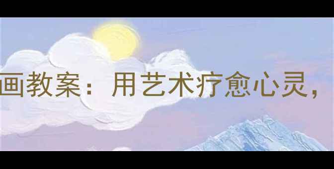 图片 青少年心理健康绘画教案：用艺术疗愈心灵，提升情绪管理能力
