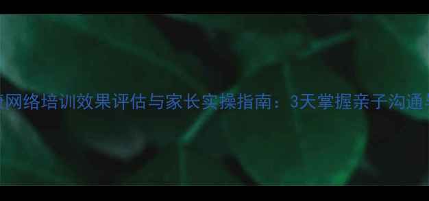 图片 青少年心理健康网络培训效果评估与家长实操指南：3天掌握亲子沟通与情绪管理技巧