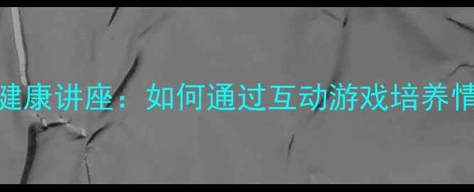 图片 青少年心理健康讲座：如何通过互动游戏培养情绪管理能力