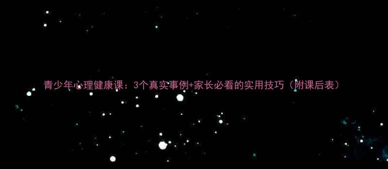 图片 青少年心理健康课：3个真实事例+家长必看的实用技巧（附课后表）