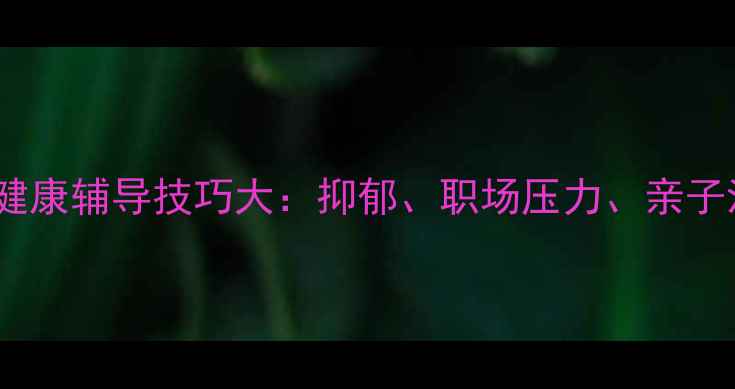 图片 青少年心理健康辅导技巧大：抑郁、职场压力、亲子沟通全攻略1