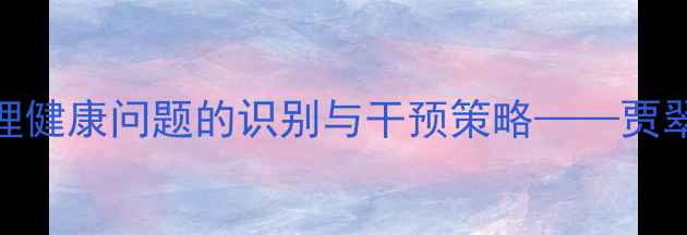 图片 青少年心理健康问题的识别与干预策略——贾翠老师权威