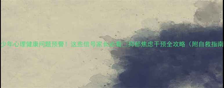 图片 青少年心理健康问题预警！这些信号家长必看🔥抑郁焦虑干预全攻略（附自救指南）