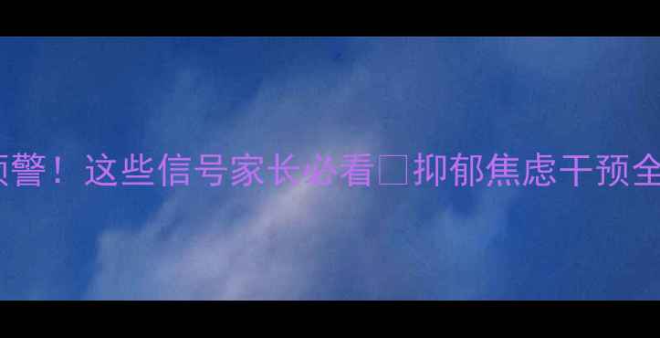 图片 青少年心理健康问题预警！这些信号家长必看🔥抑郁焦虑干预全攻略（附自救指南）1