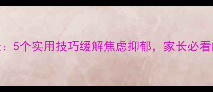 图片 青少年心理健康：5个实用技巧缓解焦虑抑郁，家长必看的自我调节指南