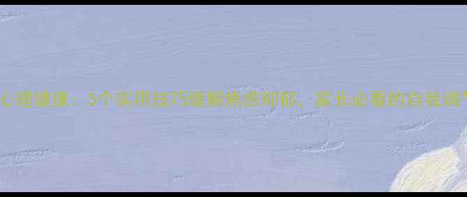 图片 青少年心理健康：5个实用技巧缓解焦虑抑郁，家长必看的自我调节指南1