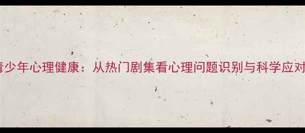 图片 青少年心理健康：从热门剧集看心理问题识别与科学应对1