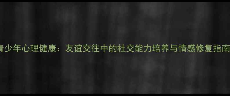 图片 青少年心理健康：友谊交往中的社交能力培养与情感修复指南1