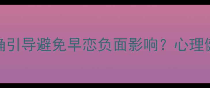图片 青少年心理健康：如何正确引导避免早恋负面影响？心理健康教育早恋引导家庭教育