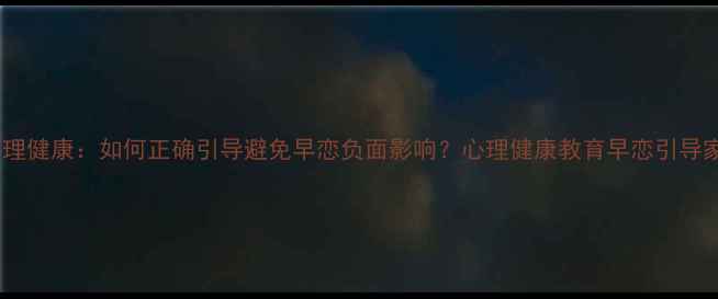 图片 青少年心理健康：如何正确引导避免早恋负面影响？心理健康教育早恋引导家庭教育1