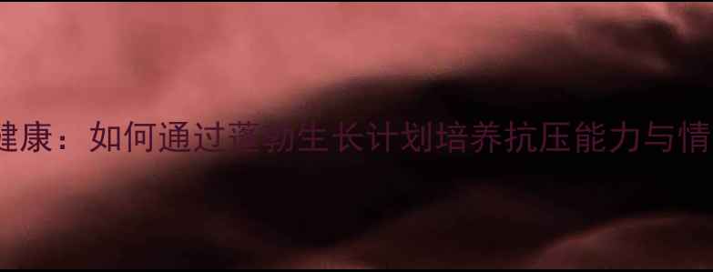 图片 青少年心理健康：如何通过蓬勃生长计划培养抗压能力与情绪管理技巧1
