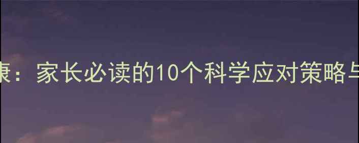 图片 青少年心理健康：家长必读的10个科学应对策略与权威资源指南