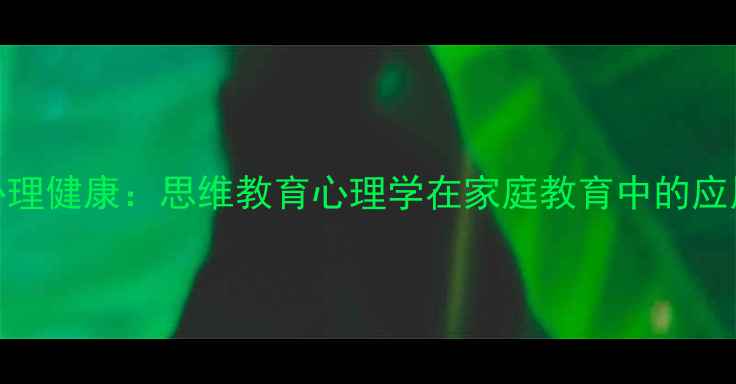 图片 青少年心理健康：思维教育心理学在家庭教育中的应用与策略