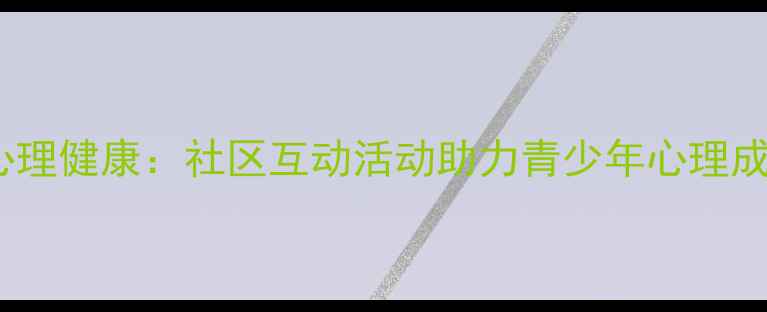 图片 青少年心理健康：社区互动活动助力青少年心理成长指南1