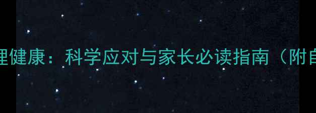 图片 青少年心理健康：科学应对与家长必读指南（附自测工具）