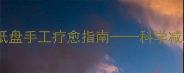 图片 青少年心理健康：纸盘手工疗愈指南——科学减压+亲子互动全攻略