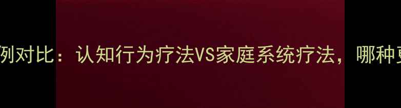 图片 青少年心理干预案例对比：认知行为疗法VS家庭系统疗法，哪种更适合你的孩子？1