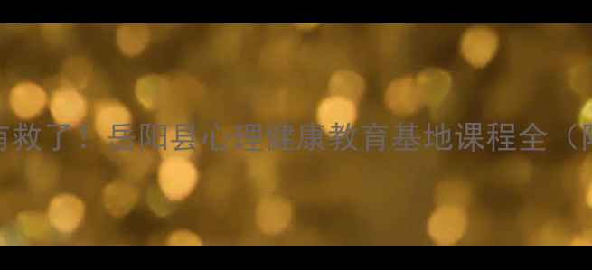 图片 青少年心理问题有救了！岳阳县心理健康教育基地课程全（附免费体验攻略）
