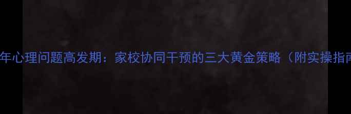 图片 青少年心理问题高发期：家校协同干预的三大黄金策略（附实操指南）1