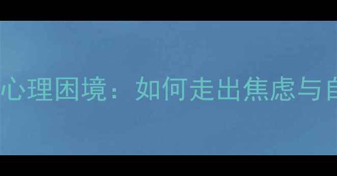 图片 青少年成长中的心理困境：如何走出焦虑与自我认同危机？1