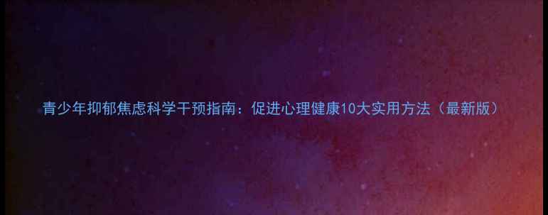 图片 青少年抑郁焦虑科学干预指南：促进心理健康10大实用方法（最新版）