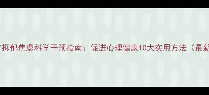 图片 青少年抑郁焦虑科学干预指南：促进心理健康10大实用方法（最新版）1