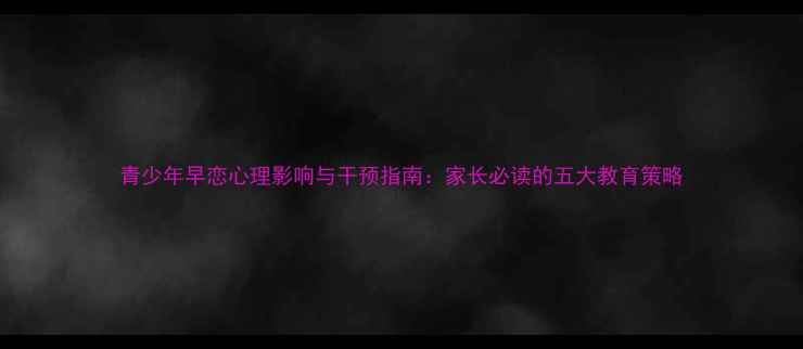 图片 青少年早恋心理影响与干预指南：家长必读的五大教育策略
