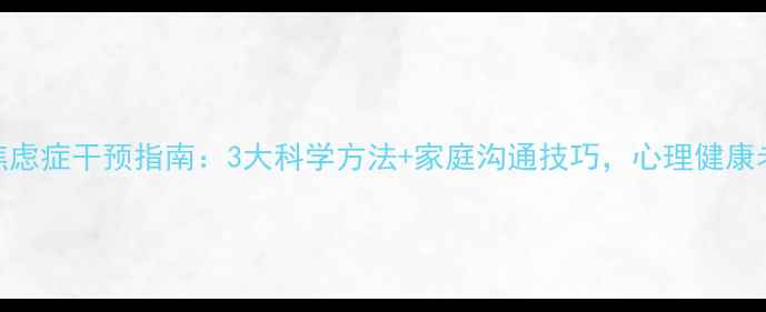 图片 青少年焦虑症干预指南：3大科学方法+家庭沟通技巧，心理健康老师权威